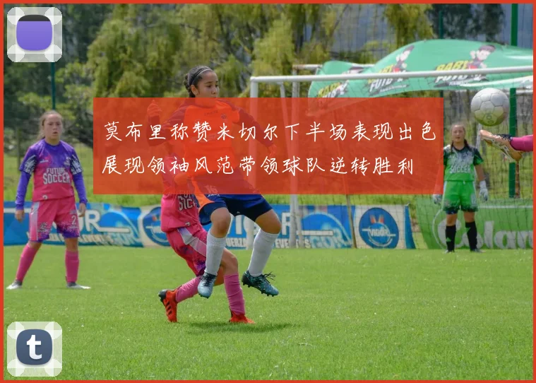 莫布里称赞米切尔下半场表现出色展现领袖风范带领球队逆转胜利