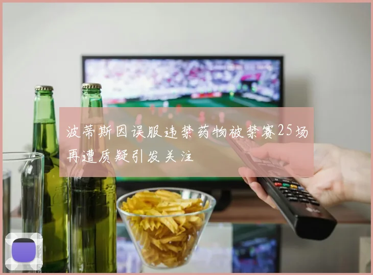 波蒂斯因误服违禁药物被禁赛25场再遭质疑引发关注