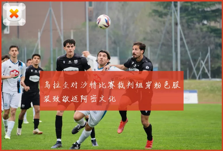乌拉圭对沙特比赛裁判组穿粉色服装致敬迈阿密文化