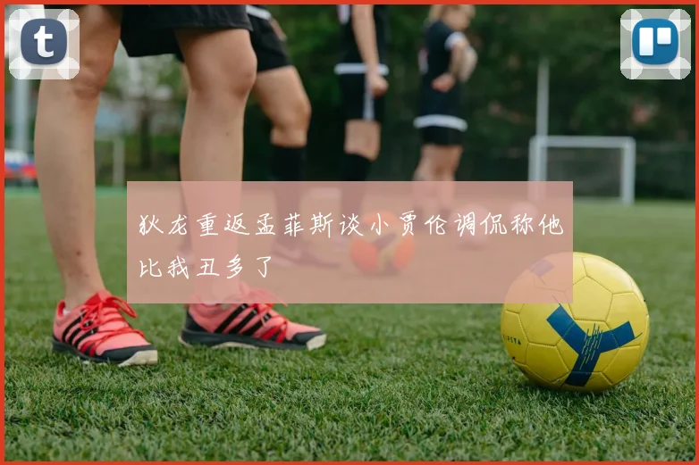 狄龙重返孟菲斯谈小贾伦调侃称他比我丑多了