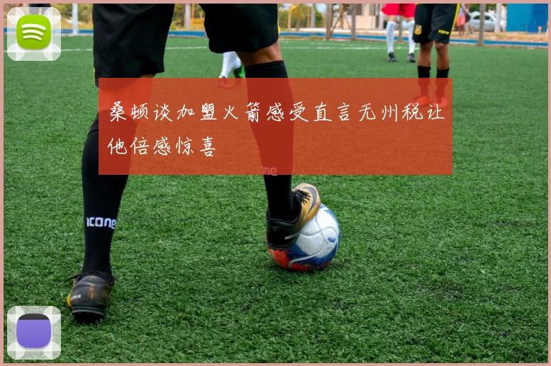 桑顿谈加盟火箭感受直言无州税让他倍感惊喜