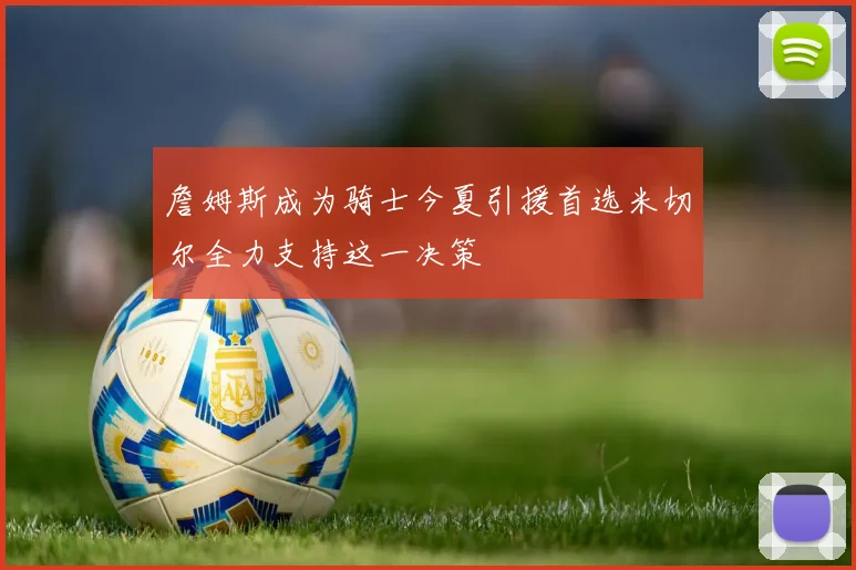 詹姆斯成为骑士今夏引援首选米切尔全力支持这一决策