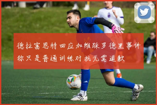 德拉富恩特回应加维踩罗德里事件称只是普通训练对抗无需道歉