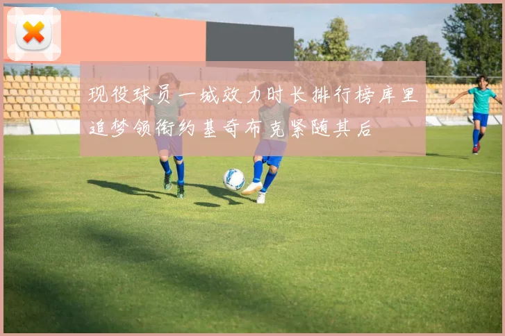 现役球员一城效力时长排行榜库里追梦领衔约基奇布克紧随其后