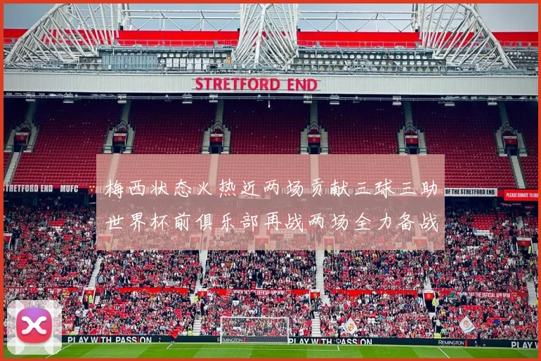 梅西状态火热近两场贡献三球三助世界杯前俱乐部再战两场全力备战大赛