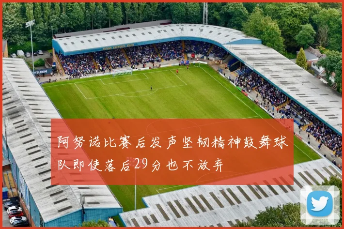 阿努诺比赛后发声坚韧精神鼓舞球队即使落后29分也不放弃