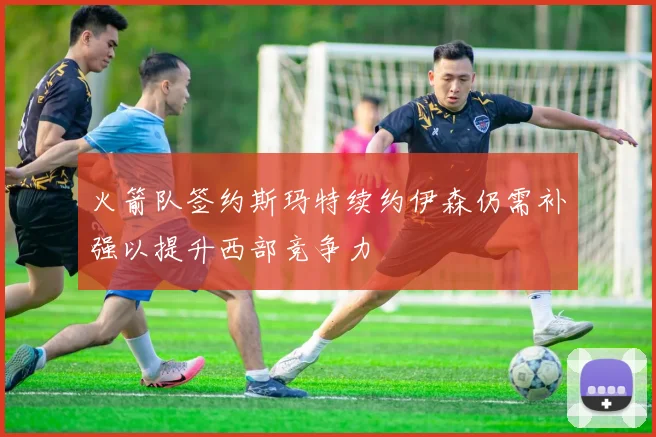 火箭队签约斯玛特续约伊森仍需补强以提升西部竞争力