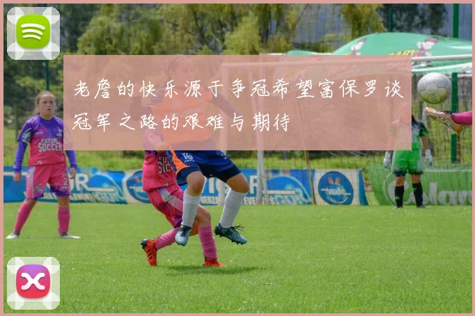 老詹的快乐源于争冠希望富保罗谈冠军之路的艰难与期待
