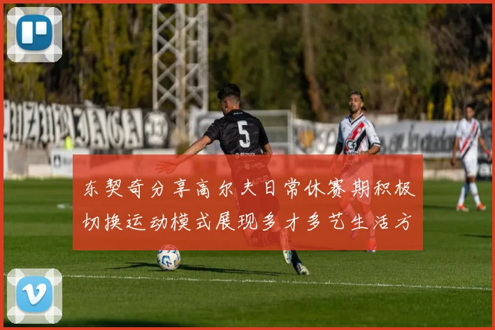 东契奇分享高尔夫日常休赛期积极切换运动模式展现多才多艺生活方式