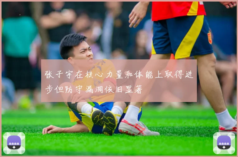 张子宇在核心力量和体能上取得进步但防守漏洞依旧显著