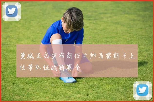 曼城正式宣布新任主帅马雷斯卡上任带队征战新赛季