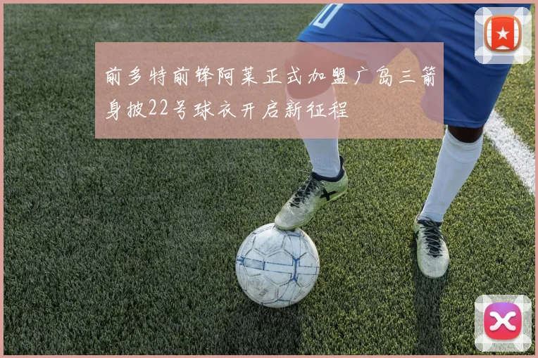 前多特前锋阿莱正式加盟广岛三箭身披22号球衣开启新征程