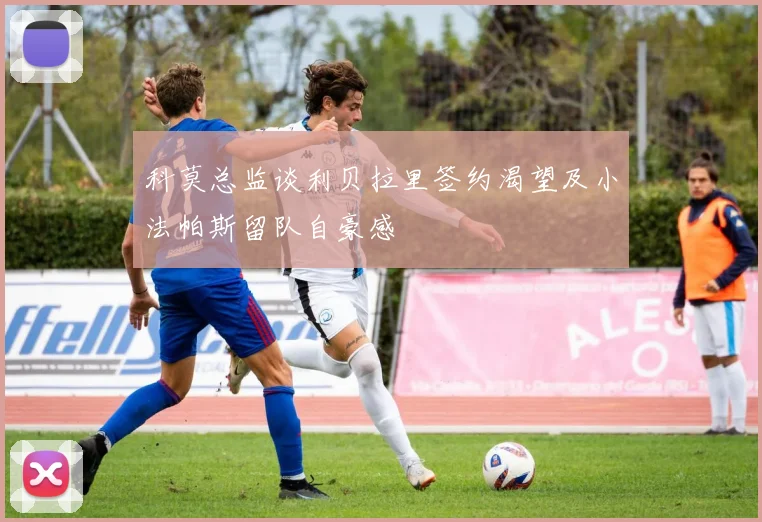 科莫总监谈利贝拉里签约渴望及小法帕斯留队自豪感